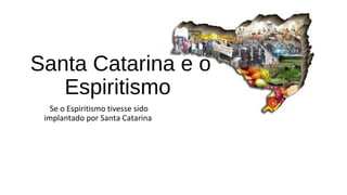Se o Espiritismo tivesse sido
implantado por Santa Catarina
Santa Catarina e o
Espiritismo
 
