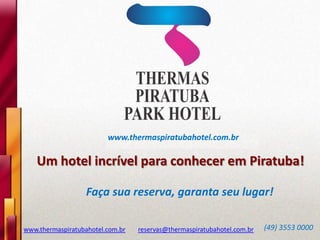 www.thermaspiratubahotel.com.br
Um hotel incrível para conhecer em Piratuba!
Faça sua reserva, garanta seu lugar!
www.thermaspiratubahotel.com.br reservas@thermaspiratubahotel.com.br (49) 3553 0000
 