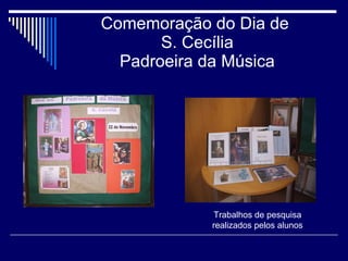 Comemoração do Dia de  S. Cecília Padroeira da Música Trabalhos de pesquisa realizados pelos alunos 