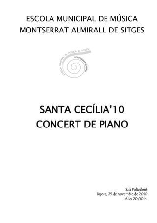 ESCOLA MUNICIPAL DE MÚSICA
MONTSERRAT ALMIRALL DE SITGES
SANTA CECÍLIA’10
CONCERT DE PIANO
Sala Polivalent
Dijous, 25 de novembre de 2010
A les 20’00 h.
 