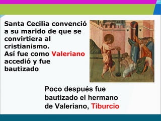 www.themegallery.com
Santa Cecilia convenció
a su marido de que se
convirtiera al
cristianismo.
Así fue como Valeriano
accedió y fue
bautizado
Poco después fue
bautizado el hermano
de Valeriano, Tiburcio
 