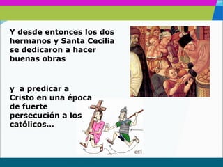 www.themegallery.com
Y desde entonces los dos
hermanos y Santa Cecilia
se dedicaron a hacer
buenas obras
y a predicar a
Cristo en una época
de fuerte
persecución a los
católicos…
 