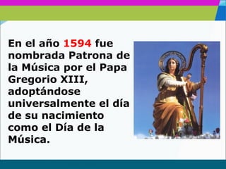 www.themegallery.com
En el año 1594 fue
nombrada Patrona de
la Música por el Papa
Gregorio XIII,
adoptándose
universalmente el día
de su nacimiento
como el Día de la
Música.
 