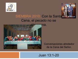 Juan 13:1-20
SIEMBRA 2010: Con la Santa
Cena, el pecado no se
almacena.
Conversaciones alrededor
de la Cena del Señor.
 