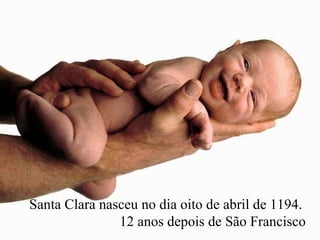 Santa Clara nasceu  no dia oito de abril de  1194.  12 anos depois de São Francisco 