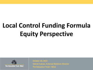 Local Control Funding Formula
Equity Perspective

October 29, 2013
Valerie Cuevas, External Relations Director
The Education Trust—West

© 2013 THE EDUCATION TRUST— WEST

 