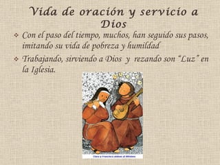 Vida de oración y servicio a Dios Con el paso del tiempo, muchos, han seguido sus pasos, imitando su vida de pobreza y humildad  Trabajando, sirviendo a Dios  y  rezando son “Luz” en la Iglesia. 