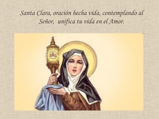 Santa Clara, oración hecha vida, contemplando al Señor,  unifica tu vida en el Amor. 