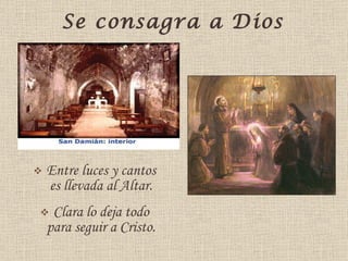 Se consagra   a   Dios   Entre luces y cantos es llevada al Altar. Clara lo deja todo para seguir a Cristo. 