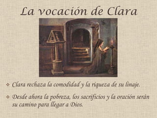 La vocación de Clara Clara rechaza la comodidad y la riqueza de su linaje. Desde ahora la pobreza, los sacrificios y la oración serán su camino para llegar a Dios. 