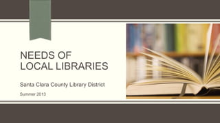 NEEDS OF
LOCAL LIBRARIES
Santa Clara County Library District
Summer 2013
 