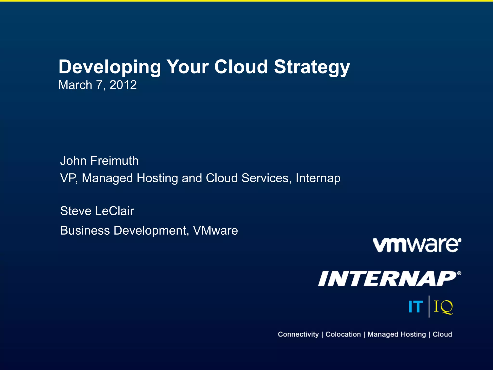 Developing Your Cloud Strategy
March 7, 2012




John Freimuth
VP, Managed Hosting and Cloud Services, Internap

Steve LeClair
Business Development, VMware
 
