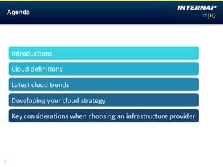 Agenda




     Introduc)ons	
  

     Cloud	
  deﬁni)ons	
  

     Latest	
  cloud	
  trends	
  	
  

     Developing	
  your	
  cloud	
  strategy	
  

     Key	
  considera)ons	
  when	
  choosing	
  an	
  infrastructure	
  provider	
  




3
 