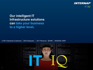 Our intelligent IT
          Infrastructure solutions
          can take your business
          to a higher level.



3,700+ Enterprise Customers   500 Employees   2011 Revenue: $245M   NASDAQ: INAP




4
 