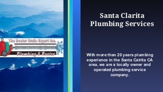 Santa Clarita
Plumbing Services
With more than 20 years plumbing
experience in the Santa Calrita CA
area, we are a locally owner and
operated plumbing service
company.
 