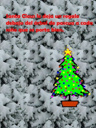 Santa Clous le deja un regalo debajo del árbol de pascua a cada niño que se porta bien. 