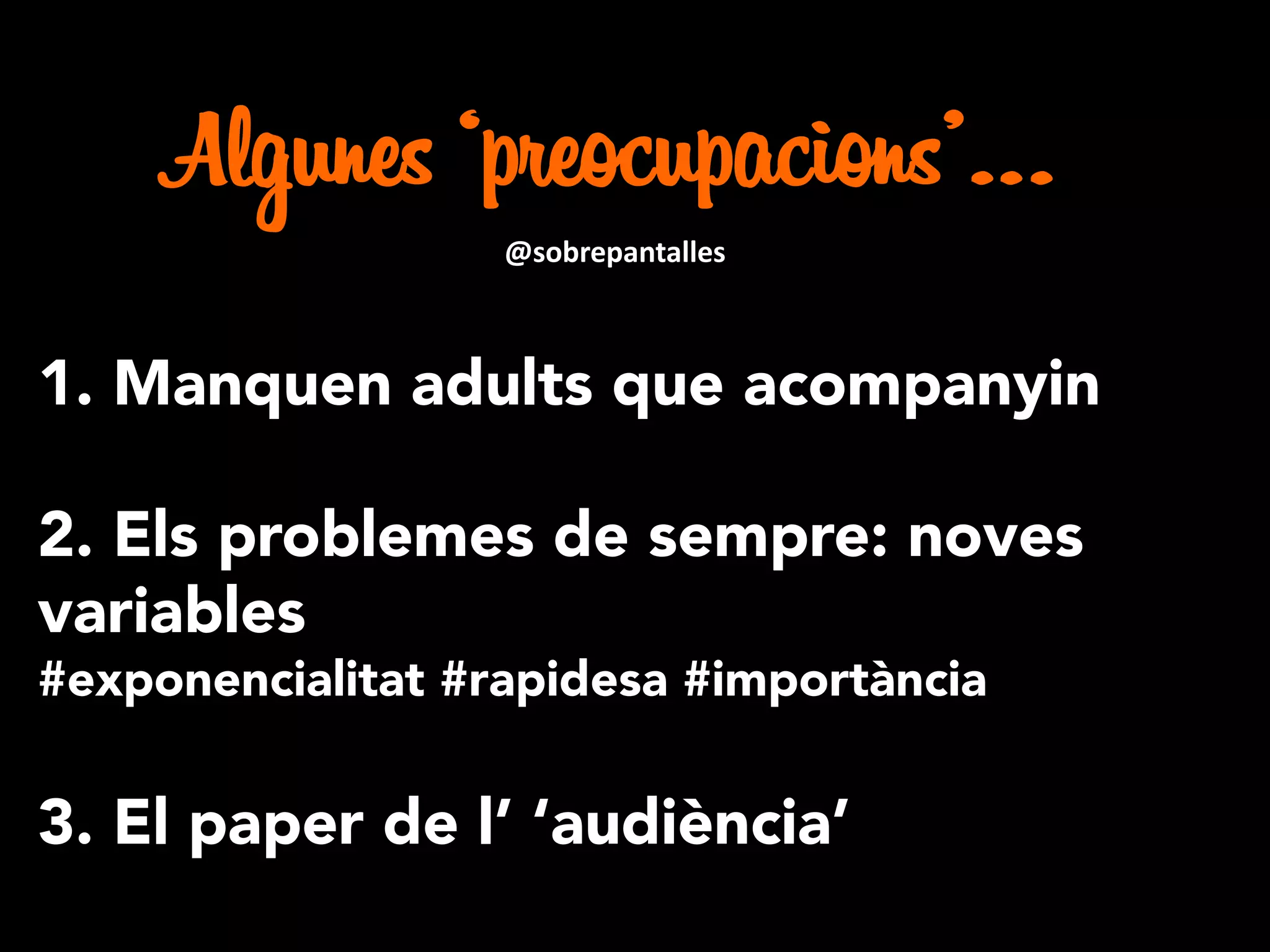 1. Manquen adults que acompanyin
2. Els problemes de sempre: noves
variables
#exponencialitat #rapidesa #importància
3. El paper de l’ ‘audiència’
Algunes ‘preocupacions’…
@sobrepantalles
 