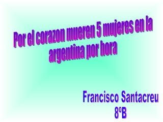 Por el corazon mueren 5 mujeres en la  argentina por hora Francisco Santacreu 8ºB 