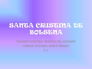 SANTA CRISTINA DE
    BOLSENA
 COLEGIO NUESTRA SEÑORA DEL ROSARIO
     LISMAR TATIANA JEREZ SIERRA
                 6-1
 