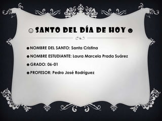 ☺SANTO DEL DÍA DE HOY ☻

☻NOMBRE DEL SANTO: Santa Cristina

☻NOMBRE ESTUDIANTE: Laura Marcela Prada Suárez

☻GRADO: 06-01

☻PROFESOR: Pedro José Rodríguez
 