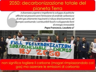 2050: decarbonizzazione totale del
pianeta Terra
non significa togliere il carbone (magari rimpiazzandolo col
gas) ma azzerare le emissioni di carbonio
 
