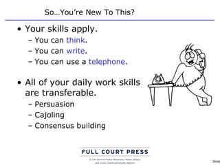 So…You’re New To This? Your skills apply. You can  think . You can  write . You can use a  telephone . All of your daily work skills  are transferable.  Persuasion Cajoling Consensus building 