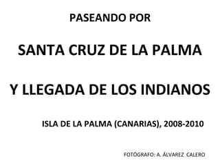 PASEANDO POR

 SANTA CRUZ DE LA PALMA

Y LLEGADA DE LOS INDIANOS
    ISLA DE LA PALMA (CANARIAS), 2008-2010


                       FOTÓGRAFO: A. ÁLVAREZ CALERO
 