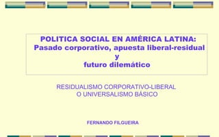FERNANDO FILGUEIRA POLITICA SOCIAL EN AMÉRICA LATINA: Pasado corporativo, apuesta liberal-residual y  futuro dilemático  RESIDUALISMO CORPORATIVO-LIBERAL O UNIVERSALISMO BÁSICO 
