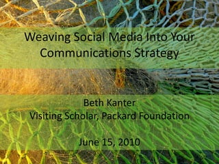 Weaving Social Media Into Your Communications Strategy Beth Kanter Visiting Scholar, Packard Foundation June 15, 2010 