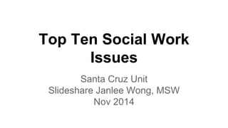 Top Ten Social Work 
Issues 
Santa Cruz Unit 
Slideshare Janlee Wong, MSW 
Nov 2014 
 