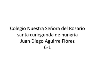 Colegio Nuestra Señora del Rosario
   santa cunegunda de hungría
    Juan Diego Aguirre Flórez
               6-1
 