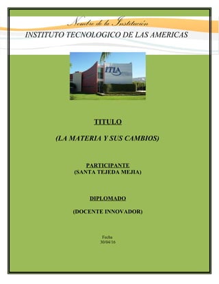 Nombre de la Institución
INSTITUTO TECNOLOGICO DE LAS AMERICAS
TITULO
(LA MATERIA Y SUS CAMBIOS)
PARTICIPANTE
(SANTA TEJEDA MEJIA)
DIPLOMADO
(DOCENTE INNOVADOR)
Fecha
30/04/16
 