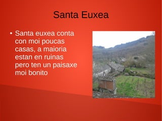 Santa Euxea
● Santa euxea conta
con moi poucas
casas, a maioria
estan en ruinas
pero ten un paisaxe
moi bonito
 