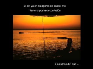 El día ya en su agonía de ocaso, me hizo una postrera confesión Y así descubrí que … 