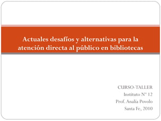 CURSO-TALLER
Instituto Nº 12
Prof.Analía Povolo
Santa Fe, 2010
Actuales desafíos y alternativas para la
atención directa al público en bibliotecas
 