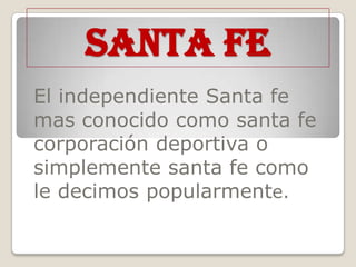 Santa fe  El independiente Santa fe mas conocido como santa fe corporación deportiva o simplemente santa fe como le decimos popularmente. 