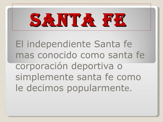 Santa fe  El independiente Santa fe mas conocido como santa fe corporación deportiva o simplemente santa fe como le decimos popularment e. 