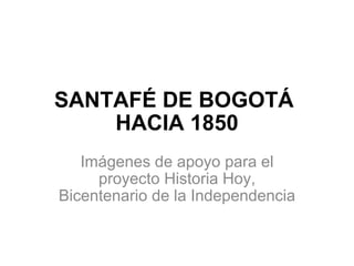 SANTAFÉ DE BOGOTÁ  HACIA 1850 Imágenes de apoyo para el proyecto Historia Hoy, Bicentenario de la Independencia 
