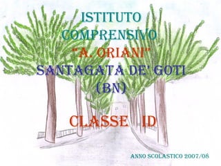IstItuto
ComprensIvo
“A. orIAnI”
sAntAgAtA de’ gotI
(bn)
ClAsse Id
Anno sColAstICo 2007/08
 