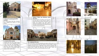 S. Maria di Costantinopoli (XVIII
century)
It’s a little Church with only a baroque
nave. Actually this Church is a nun
cloister.
S. Francesco (XVIII century)
Founded after the visit of Saint Francis
in this city, it was completely rebuilt
1700. To be seen: the sarcophagus of
Ludovico Artus, Count of Daint Agatha
(XIV cent.), the lacunar ceilings (XVIII
cent.), frescos by Giaquinto (1702),
majolica floors (XVIII cent.).
Bishop’s Palace and Alfonsian Rooms
(XV cent.)
Numerous works of St. Alfonso can be seen here:
the room where he slept during his regency as
Bishop, and numerous pieces of furniture of the
period. The grottoes and Saint Afonso’s
underground passageway, dated 16th century, are
also places of great mystical value where the saint
retreated to pray and do penance.
The Cathedral (XII cent.)
Built in XII century, it was later demolished and rebuilt in XVIII century. To be
seen are: the pronaos with pillars and capitals of the Late Empire, a Roman
epigraph of the year 42 B.C., a romanesque portal. Inside the Cathedral: high-
relief by John Baptist Antonini (XVIII cent.), remains of the Cosmati floor, the
wooden choir of 1600s, the Virgin Mary with the Infant (1400s), and
Romanesque crypt with frescos which belong to the year 1300.
 