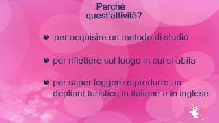 per acquisire un metodo di studio
per riflettere sul luogo in cui si abita
Perchè
quest’attività?
per saper leggere e produrre un
depliant turistico in italiano e in inglese
 