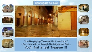 Sant’Agata de’ Goti
You like playing Treasure Hunt, don’t you?
… So, come with us through Sant’Agata de’ Goti …
You’ll find a real Treasure !!!
 