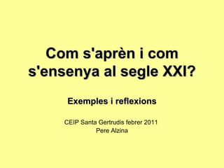 Com s'aprèn i com s'ensenya al segle XXI? Exemples i reflexions CEIP Santa Gertrudis febrer 2011  Pere Alzina 