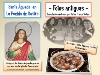- Fotos antiguas Compilación realizada por Rafael Franco Suiles

Imagen de Santa Águeda que se
venera en la Iglesia Parroquial
(Autora de la foto Miryam Miguelez Fernandez)

 