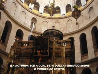 E A ROTUNDA SOB A QUAL ESTÁ O ALTAR ERGUIDO SOBRE O TÚMULO DE CRISTO,  