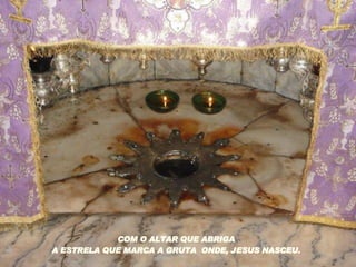COM O ALTAR QUE ABRIGA A ESTRELA QUE MARCA A GRUTA  ONDE, JESUS NASCEU. 