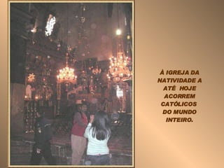 À IGREJA DA NATIVIDADE A ATÉ  HOJE ACORREM CATÓLICOS  DO MUNDO INTEIRO. 