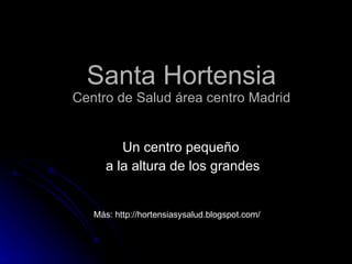 Santa Hortensia Centro de Salud área centro Madrid Un centro pequeño  a la altura de los grandes Más: http://hortensiasysalud.blogspot.com/ 