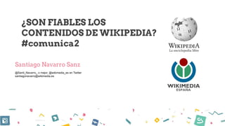 ¿SON FIABLES LOS
CONTENIDOS DE WIKIPEDIA?
#comunica2
Santiago Navarro Sanz
@Santi_Navarro_ o mejor, @wikimedia_es en Twitter
santiagonavarro@wikimedia.es
 