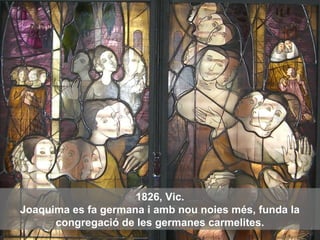 1826, Vic.
Joaquima es fa germana i amb nou noies més, funda la
congregació de les germanes carmelites.
 